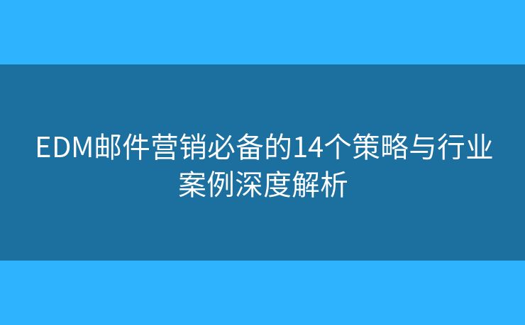 EDM邮件营销必备的14个策略与行业案例深度解析