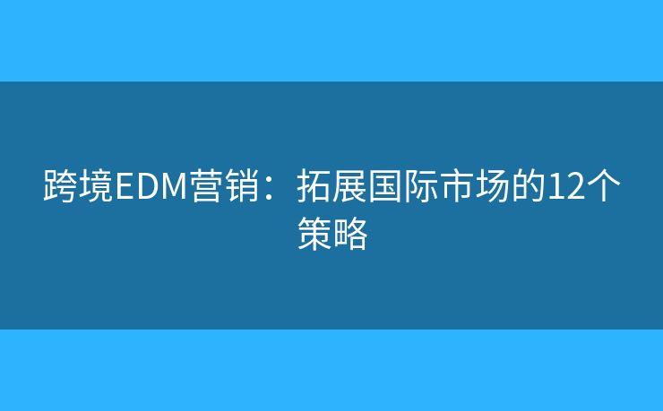 跨境EDM营销：拓展国际市场的12个策略