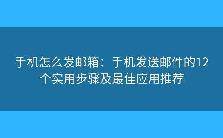 手机怎么发邮箱：手机发送邮件的12个实用步骤及最佳应用推荐