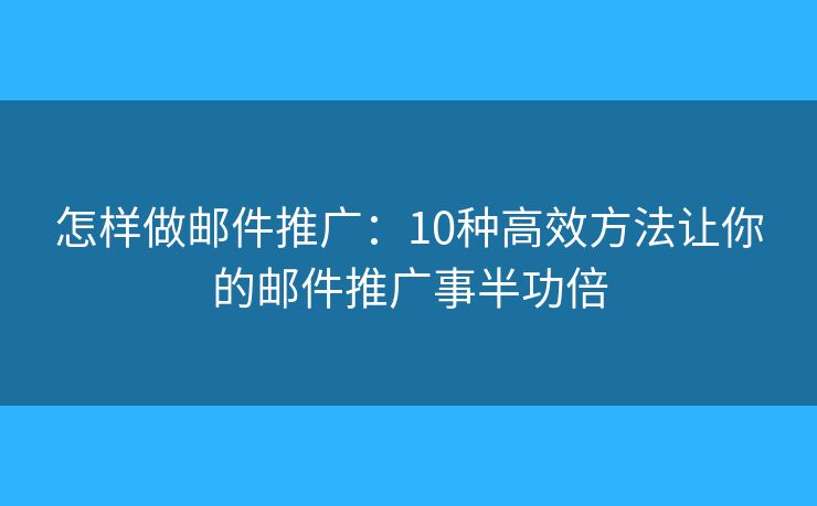 怎样做邮件推广：10种高效方法让你的邮件推广事半功倍