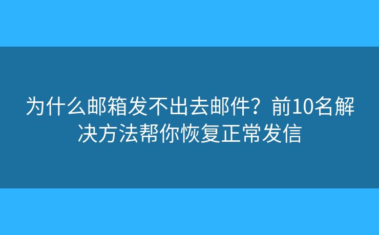为什么邮箱发不出去邮件？前10名解决方法帮你恢复正常发信
