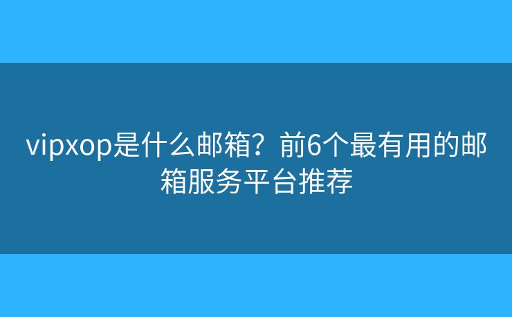 vipxop是什么邮箱?前6个最有用的邮箱服务平台推荐 vipxop是什么邮箱?前6个最有用的邮箱服务平台推荐