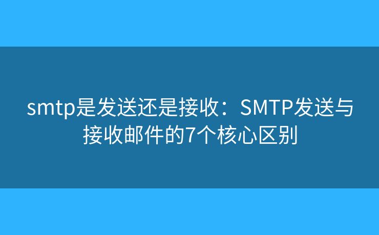 smtp是发送还是接收：SMTP发送与接收邮件的7个核心区别