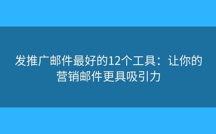 发推广邮件最好的12个工具：让你的营销邮件更具吸引力