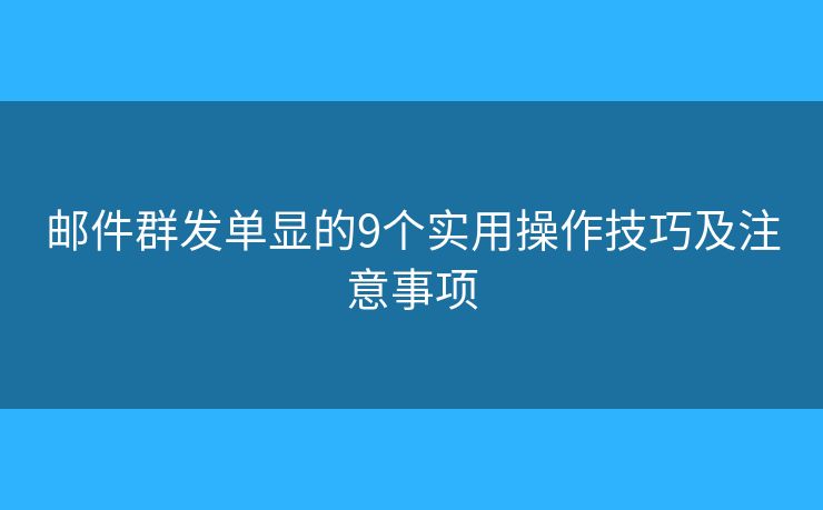 邮件群发单显的9个实用操作技巧及注意事项