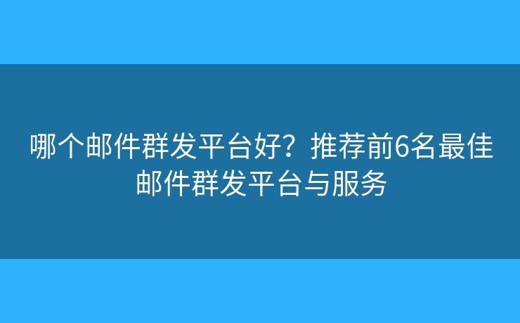 哪个邮件群发平台好？推荐前6名最佳邮件群发平台与服务