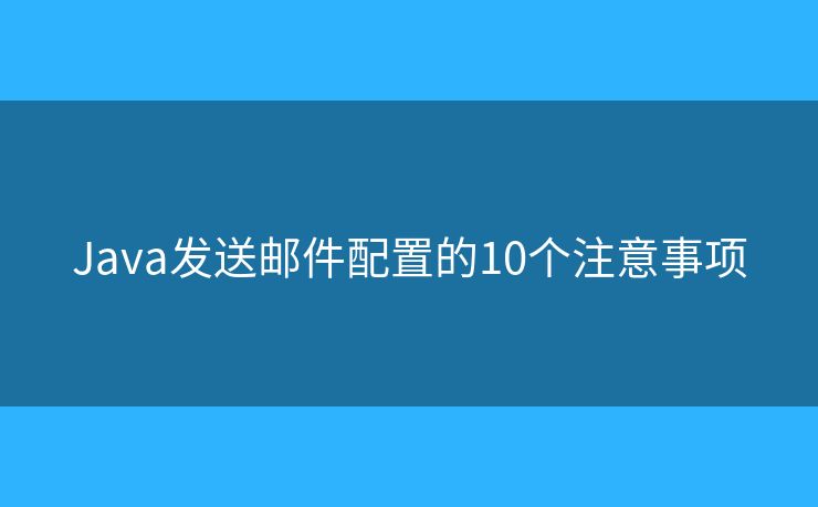 Java发送邮件配置的10个注意事项 Java发送邮件配置的10个注意事项