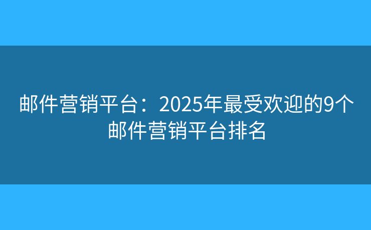 邮件营销平台：2025年最受欢迎的9个邮件营销平台排名