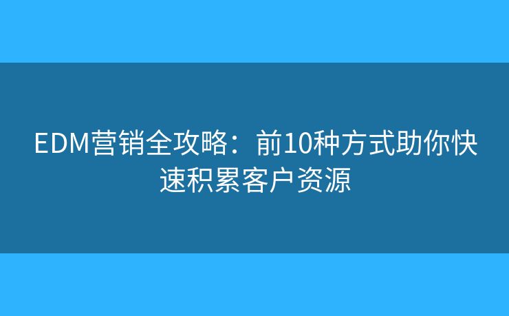EDM营销全攻略：前10种方式助你快速积累客户资源