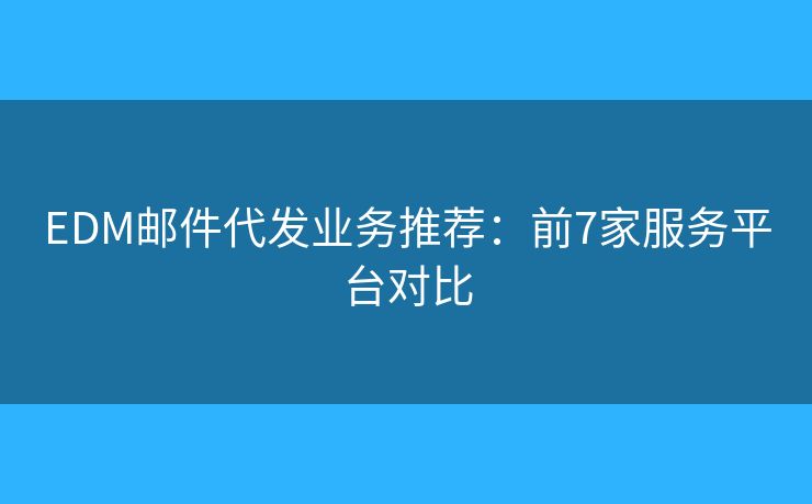 EDM邮件代发业务推荐：前7家服务平台对比