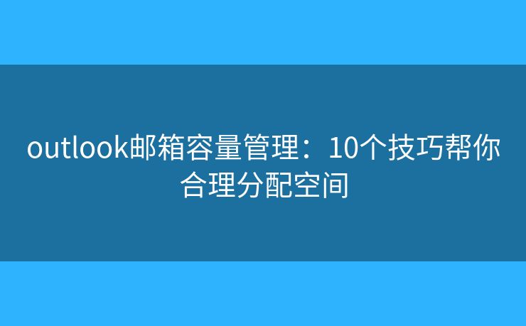 outlook邮箱容量管理：10个技巧帮你合理分配空间