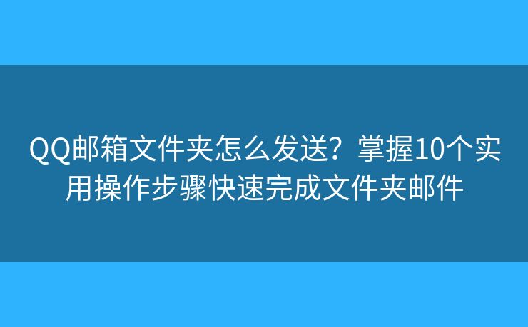 QQ邮箱文件夹怎么发送？掌握10个实用操作步骤快速完成文件夹邮件