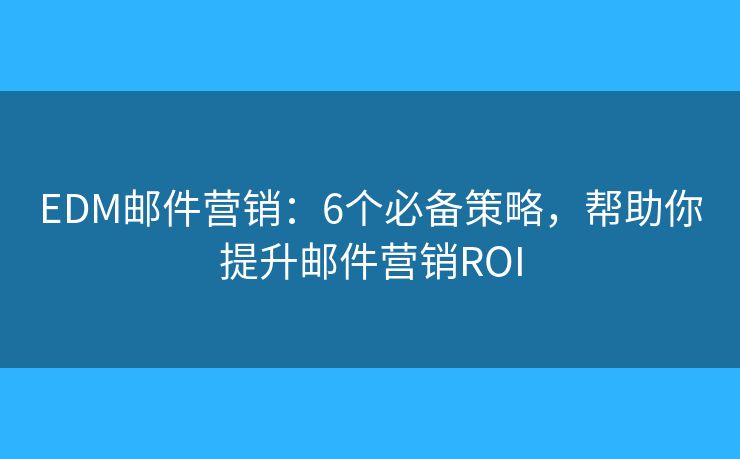 EDM邮件营销：6个必备策略，帮助你提升邮件营销ROI