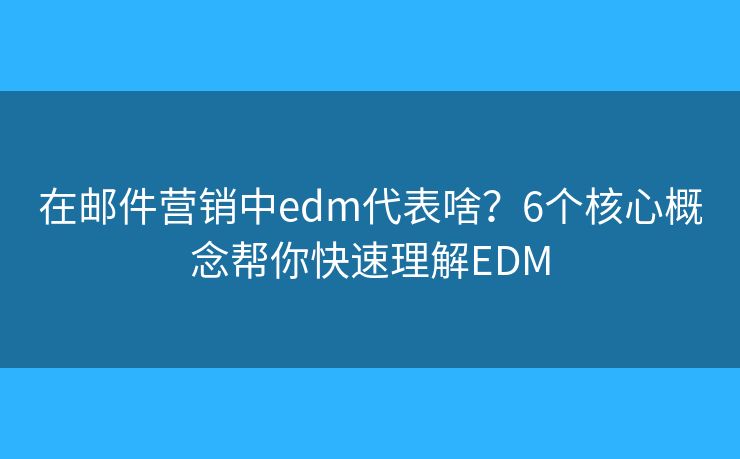 在邮件营销中edm代表啥？6个核心概念帮你快速理解EDM