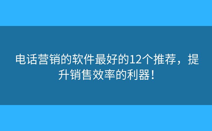 电话营销的软件最好的12个推荐，提升销售效率的利器！