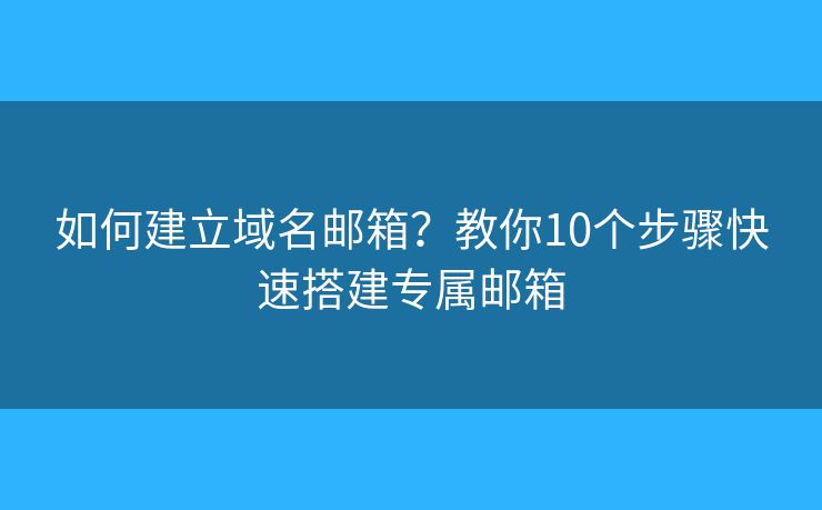 如何建立域名邮箱？教你10个步骤快速搭建专属邮箱