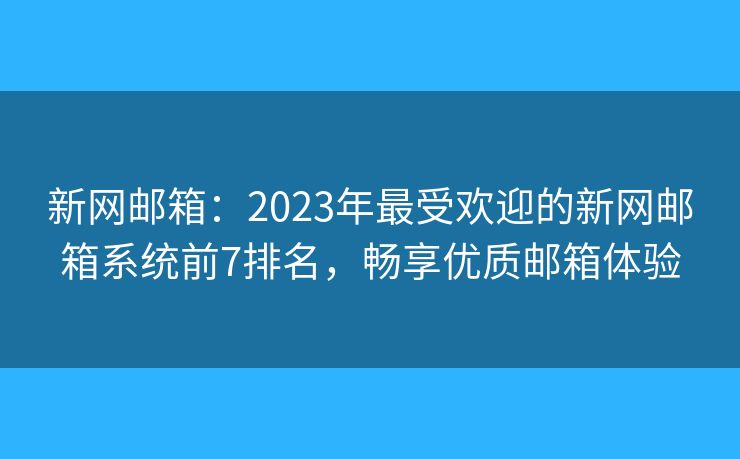 新网邮箱：2023年最受欢迎的新网邮箱系统前7排名，畅享优质邮箱体验