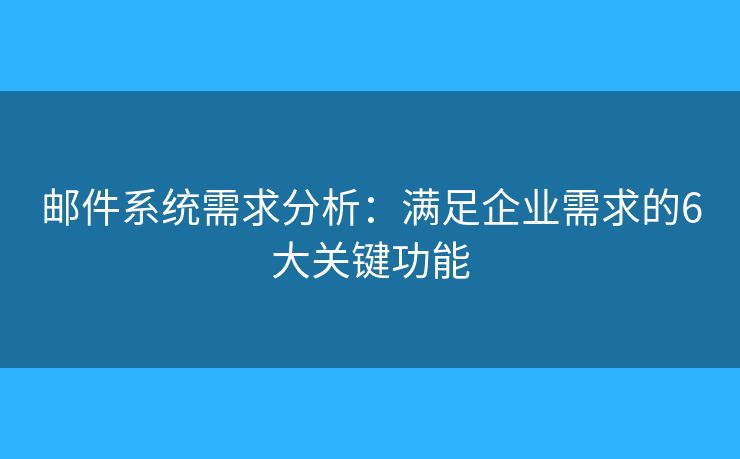 邮件系统需求分析：满足企业需求的6大关键功能