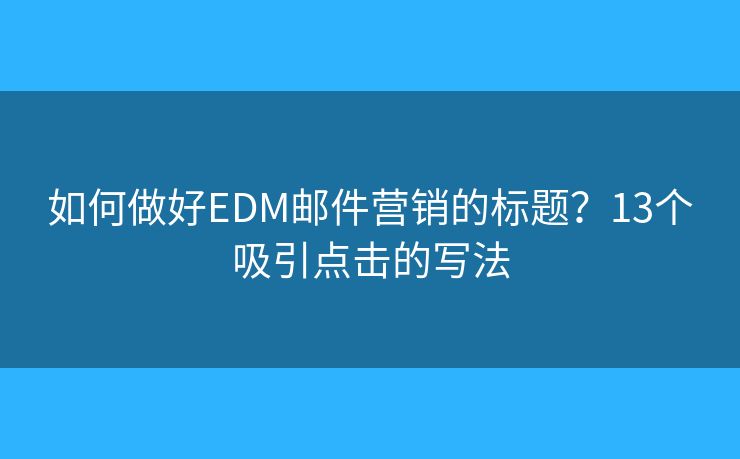 如何做好EDM邮件营销的标题？13个吸引点击的写法