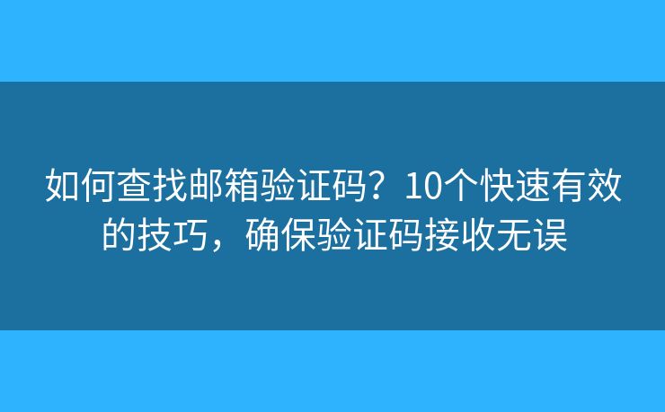 如何查找邮箱验证码？10个快速有效的技巧，确保验证码接收无误