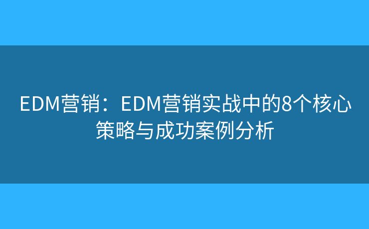 EDM营销:EDM营销实战中的8个核心策略与成功案例分析 EDM营销:EDM营销实战中的8个核心策略与成功案例分析