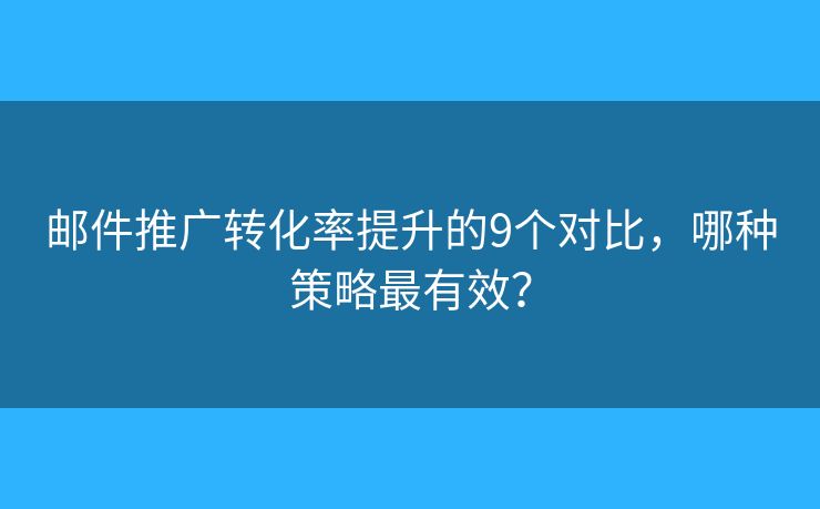 邮件推广转化率提升的9个对比，哪种策略最有效？