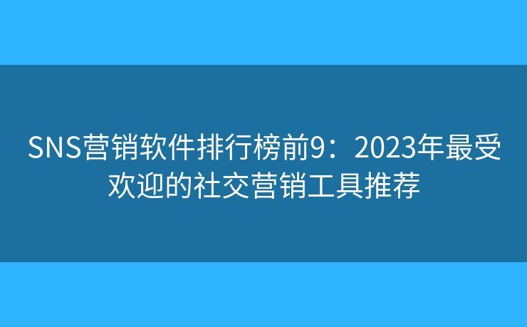 SNS营销软件排行榜前9：2023年最受欢迎的社交营销工具推荐