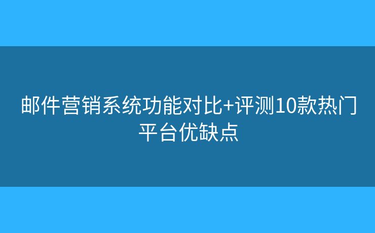 邮件营销系统功能对比+评测10款热门平台优缺点