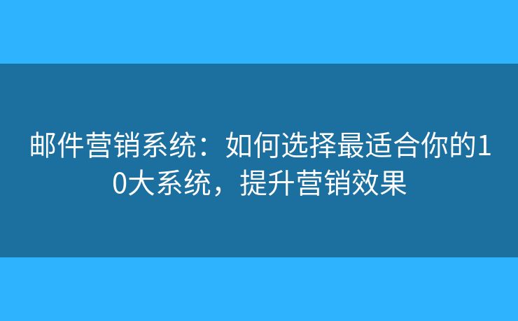 邮件营销系统:如何选择最适合你的10大系统,提升营销效果 邮件营销系统:如何选择最适合你的10大系统,提升营销效果