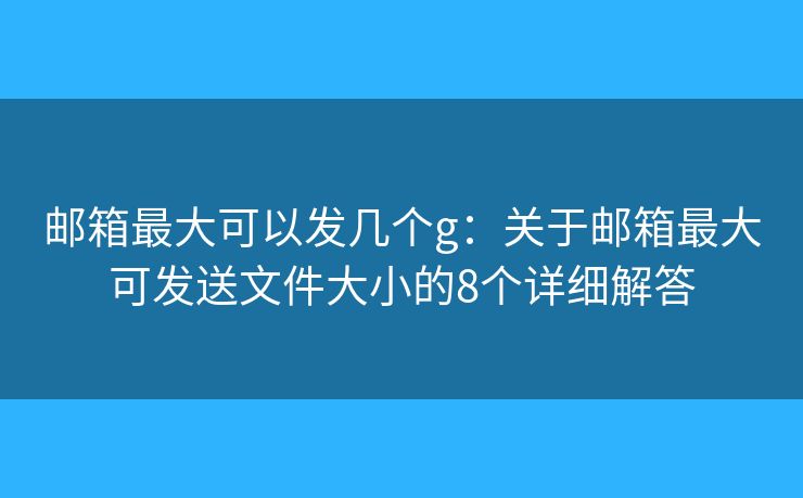 邮箱最大可以发几个g：关于邮箱最大可发送文件大小的8个详细解答