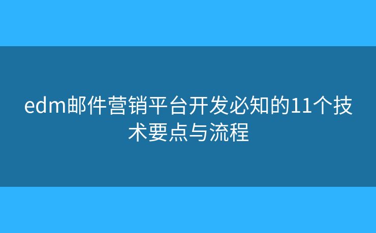 edm邮件营销平台开发必知的11个技术要点与流程