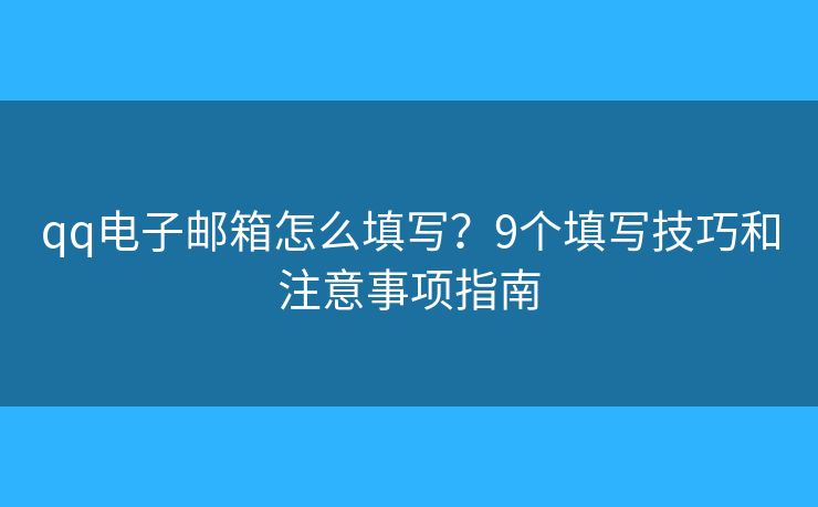 qq电子邮箱怎么填写？9个填写技巧和注意事项指南