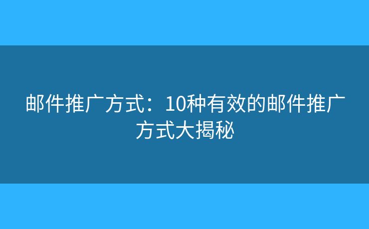 邮件推广方式：10种有效的邮件推广方式大揭秘