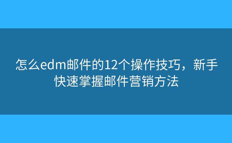 怎么edm邮件的12个操作技巧，新手快速掌握邮件营销方法