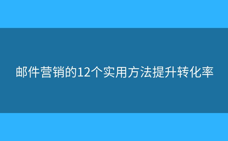 邮件营销的12个实用方法提升转化率