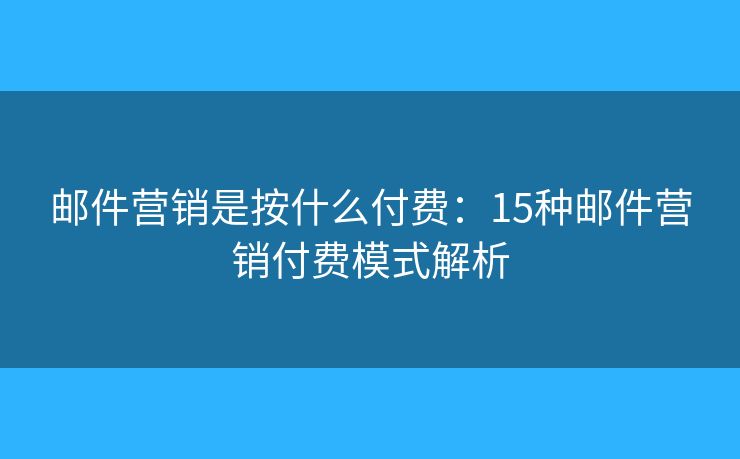 邮件营销是按什么付费：15种邮件营销付费模式解析