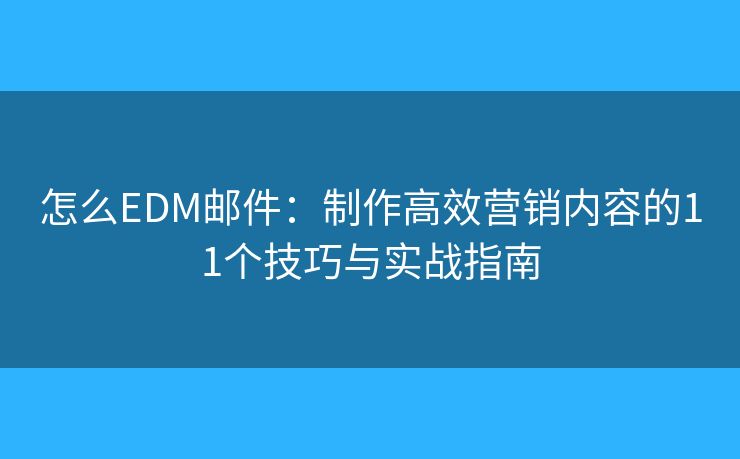 怎么EDM邮件：制作高效营销内容的11个技巧与实战指南