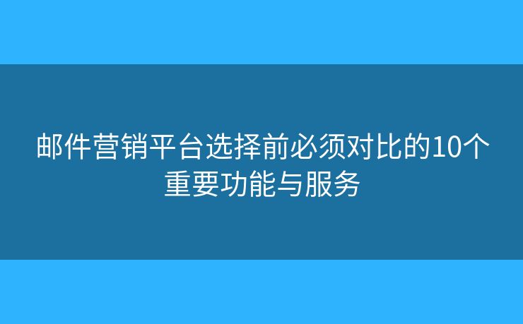 邮件营销平台选择前必须对比的10个重要功能与服务