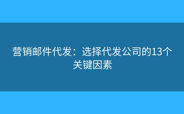 营销邮件代发：选择代发公司的13个关键因素
