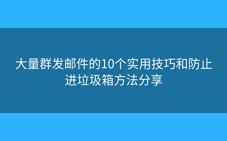 大量群发邮件的10个实用技巧和防止进垃圾箱方法分享