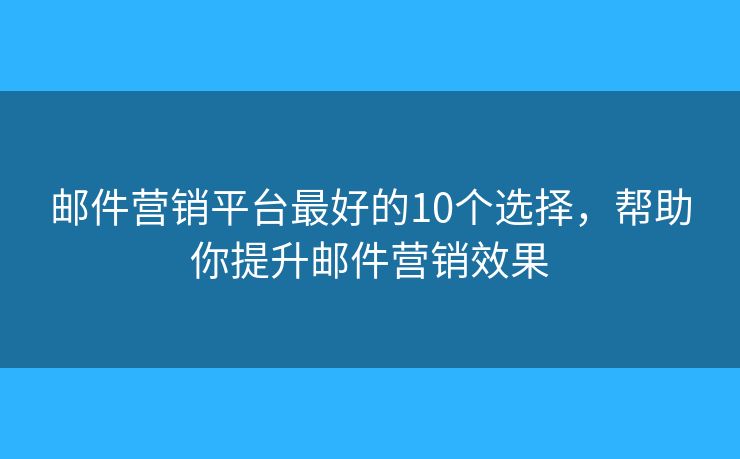 邮件营销平台最好的10个选择，帮助你提升邮件营销效果