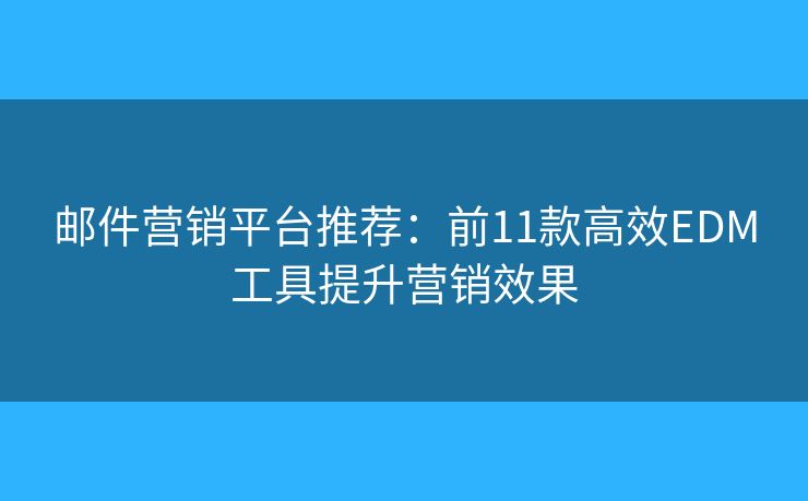 邮件营销平台推荐：前11款高效EDM工具提升营销效果