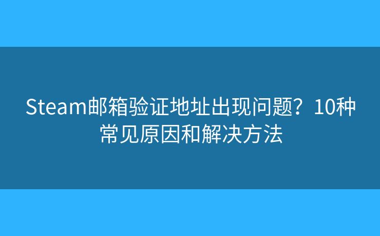 Steam邮箱验证地址出现问题？10种常见原因和解决方法
