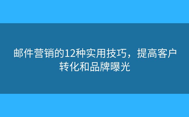 邮件营销的12种实用技巧，提高客户转化和品牌曝光
