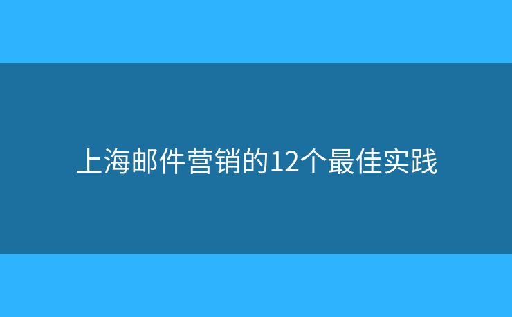 上海邮件营销的12个最佳实践 上海邮件营销的12个最佳实践