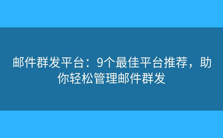 邮件群发平台：9个最佳平台推荐，助你轻松管理邮件群发
