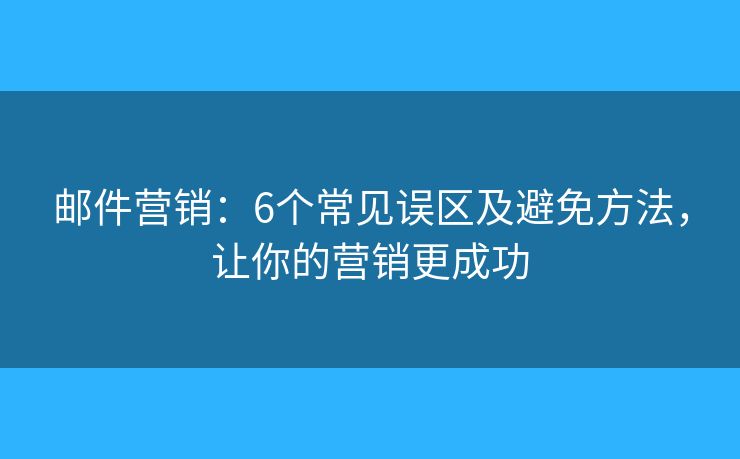 邮件营销：6个常见误区及避免方法，让你的营销更成功