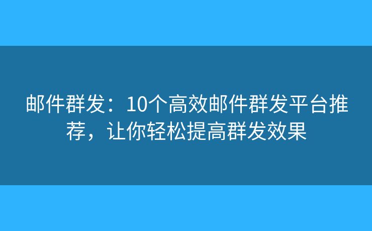 邮件群发：10个高效邮件群发平台推荐，让你轻松提高群发效果