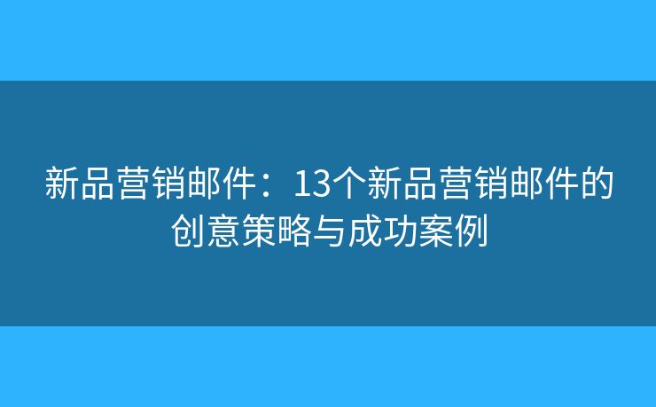 新品营销邮件：13个新品营销邮件的创意策略与成功案例