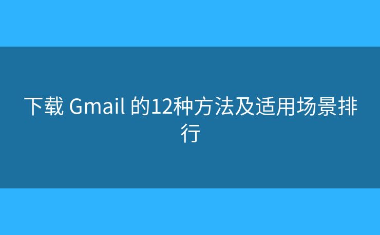 下载 Gmail 的12种方法及适用场景排行